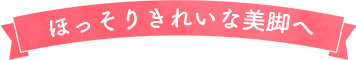 ほっそりきれいな美脚へ