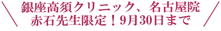\銀座高須クリニック、名古屋院 赤石先生限定!9月30日まで/