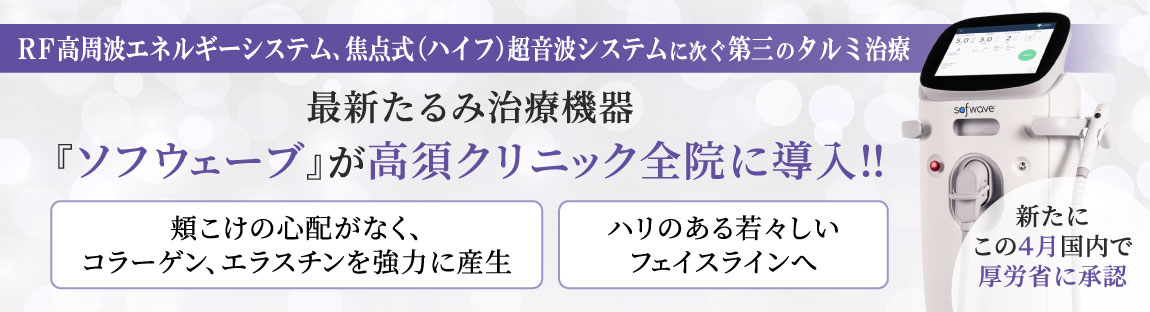 RF高周波エネルギーシステム、焦点式（ハイフ）超音波システムに次ぐ第三のタルミ治療/最新たるみ治療機器 『ソフウェーブ』が高須クリニック全院に導入‼/新たにこの4月国内で厚労省に承認/頬こけの心配がなく、コラーゲン、エラスチンを強力に産生/ハリのある若々しいフェイスラインへ