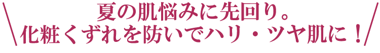 \夏の肌悩みに先回り。化粧くずれを防いでハリ・ツヤ肌に!/