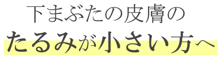 下まぶたの皮膚のたるみが小さい方へ