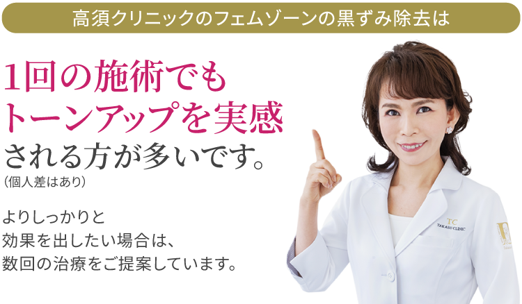 高須クリニックのフェムゾーンの黒ずみ除去は1回の施術でもトーンアップを実感される方が多いです。（個人差はあり）/よりしっかりと効果を出したい場合は､数回の治療をご提案しています。/高須英津子医師
